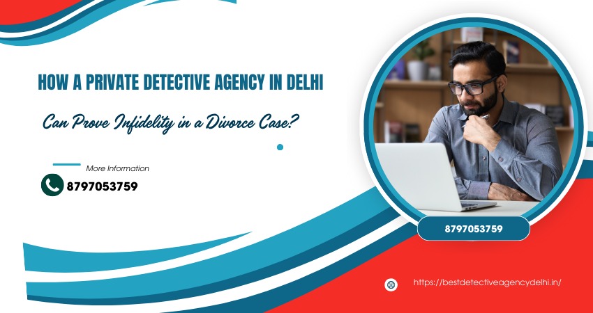 How a Private Detective Agency in Delhi Can Prove Infidelity in a Divorce Case?