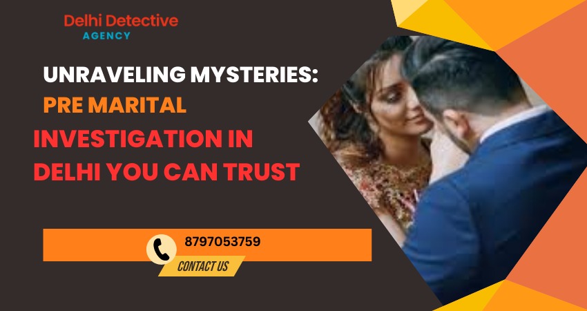 Unraveling Mysteries: Pre Marital Investigation In Delhi You Can Trust