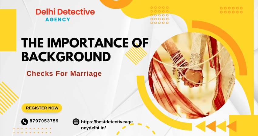 The Importance of Background Checks agency in Delhi for Marriage