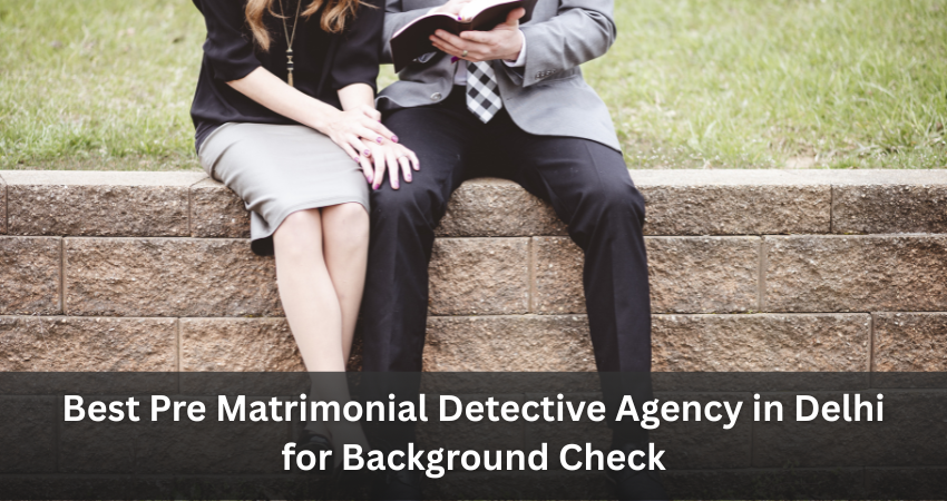 Best Pre Matrimonial Detective Agency in Delhi for Background Check