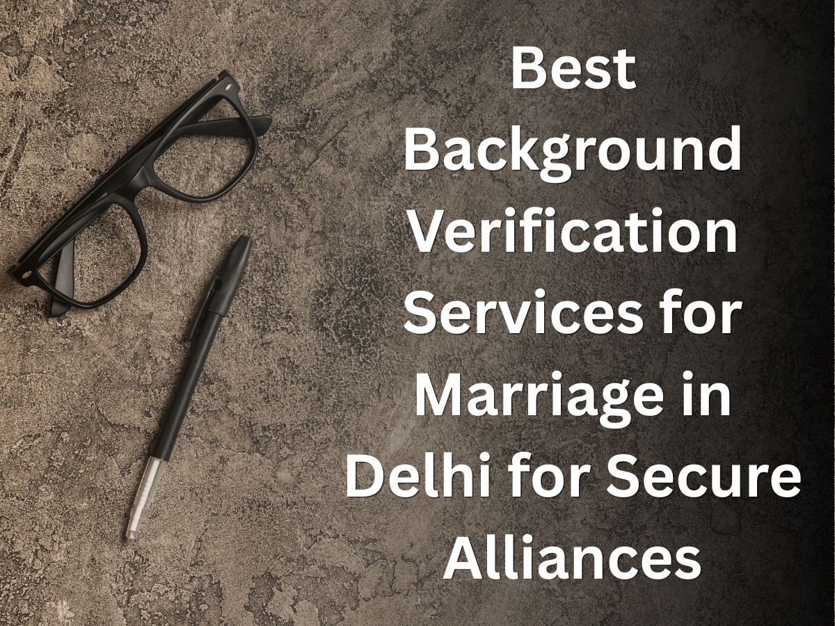 Best Background Verification Services for Marriage in Delhi for Secure Alliances