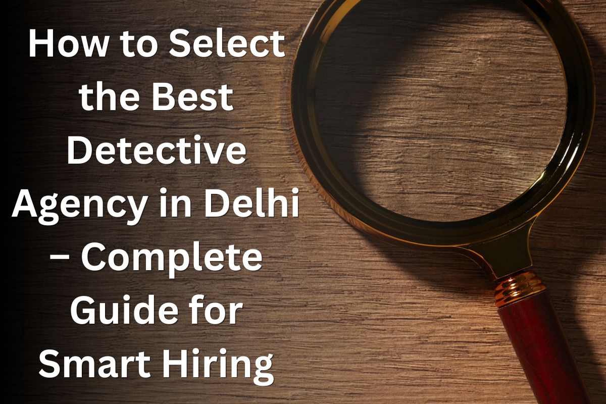 How to Select the Best Detective Agency in Delhi – Complete Guide for Smart Hiring