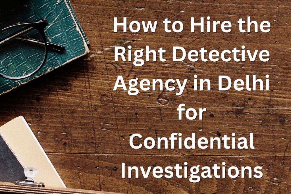 How to Hire the Right Detective Agency in Delhi for Confidential Investigations
