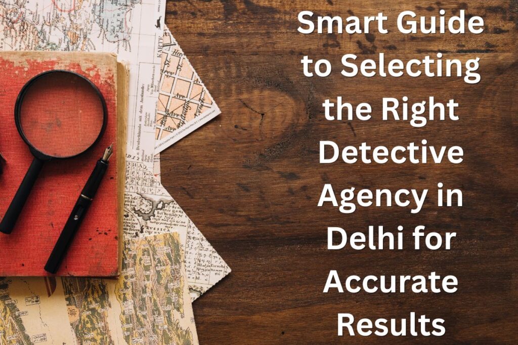 Smart Guide to Selecting the Right Detective Agency in Delhi for Accurate Results