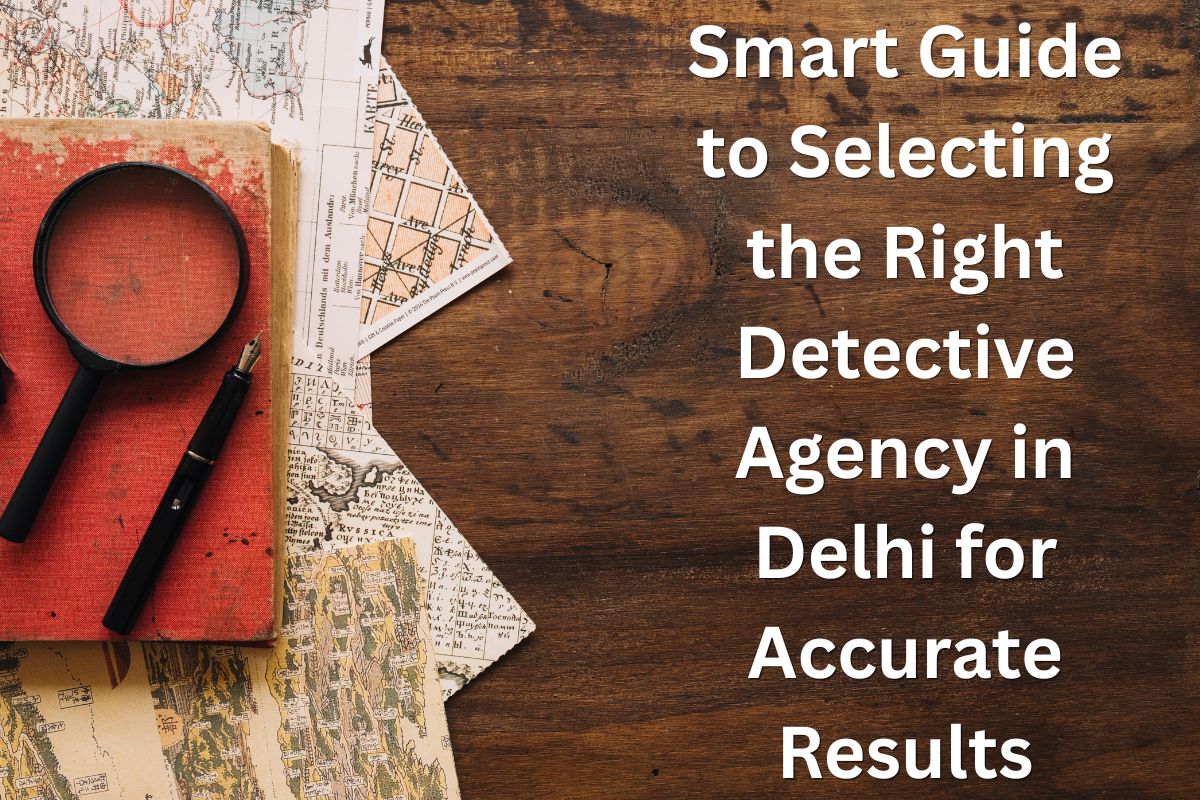 Smart Guide to Selecting the Right Detective Agency in Delhi for Accurate Results