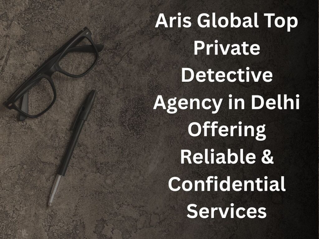 Aris Global Top Private Detective Agency in Delhi Offering Reliable & Confidential Services